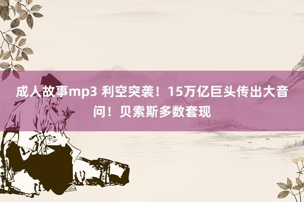 成人故事mp3 利空突袭！15万亿巨头传出大音问！贝索斯多数套现