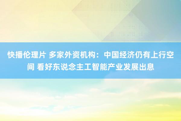 快播伦理片 多家外资机构：中国经济仍有上行空间 看好东说念主工智能产业发展出息