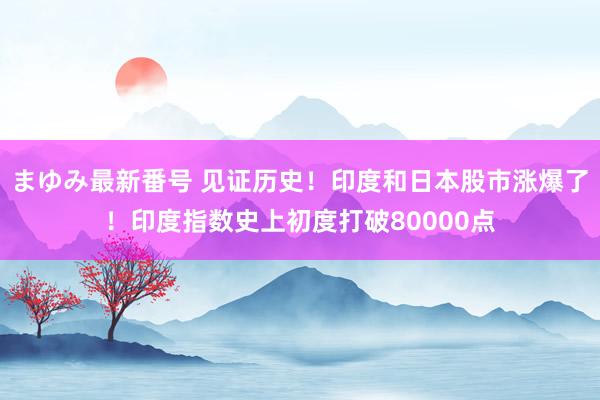 まゆみ最新番号 见证历史！印度和日本股市涨爆了！印度指数史上初度打破80000点