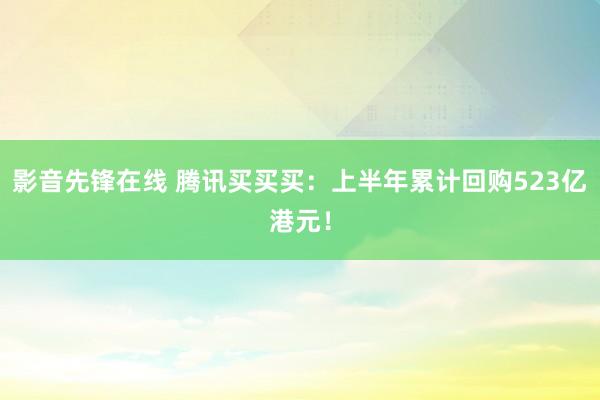 影音先锋在线 腾讯买买买：上半年累计回购523亿港元！