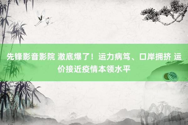 先锋影音影院 澈底爆了！运力病笃、口岸拥挤 运价接近疫情本领水平