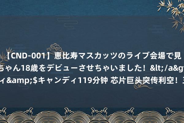 【CND-001】恵比寿マスカッツのライブ会場で見つけた素人娘あみちゃん18歳をデビューさせちゃいました！</a>2013-01-01キャンディ&$キャンディ119分钟 芯片巨头突传利空！三星电子歇工 英伟达濒临法国反把持指控