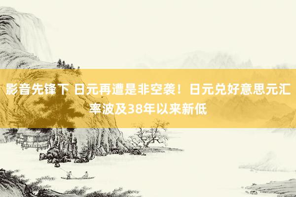 影音先锋下 日元再遭是非空袭！日元兑好意思元汇率波及38年以来新低