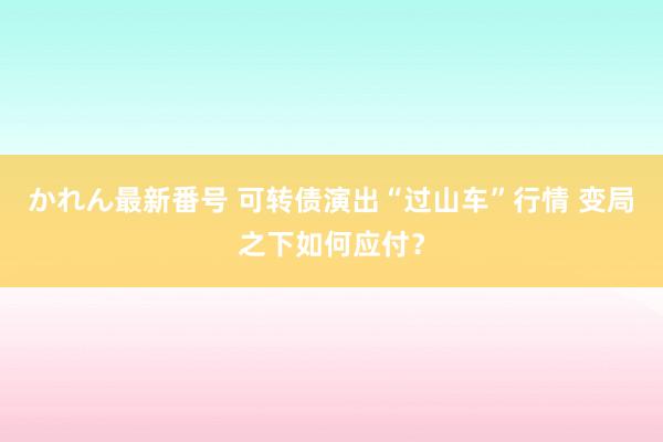 かれん最新番号 可转债演出“过山车”行情 变局之下如何应付？