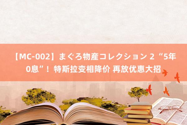 【MC-002】まぐろ物産コレクション 2 “5年0息”！特斯拉变相降价 再放优惠大招