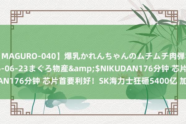 【MAGURO-040】爆乳かれんちゃんのムチムチ肉弾学園</a>2016-06-23まぐろ物産&$NIKUDAN176分钟 芯片首要利好！SK海力士狂砸5400亿 加码部署AI赛谈