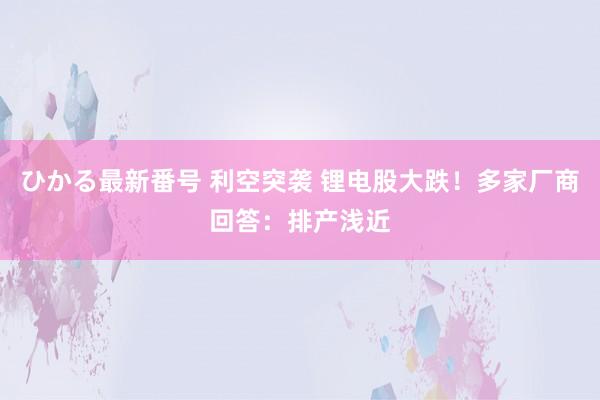 ひかる最新番号 利空突袭 锂电股大跌！多家厂商回答：排产浅近