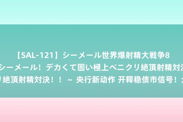 【SAL-121】シーメール世界爆射精大戦争8時間 ～国内＆金髪S級シーメール！デカくて固い極上ペニクリ絶頂射精対決！！～ 央行新动作 开释稳债市信号！众人火线解读