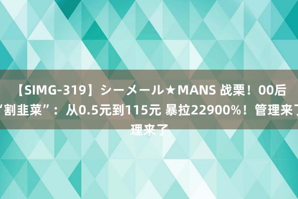 【SIMG-319】シーメール★MANS 战栗！00后“割韭菜”：从0.5元到115元 暴拉22900%！管理来了