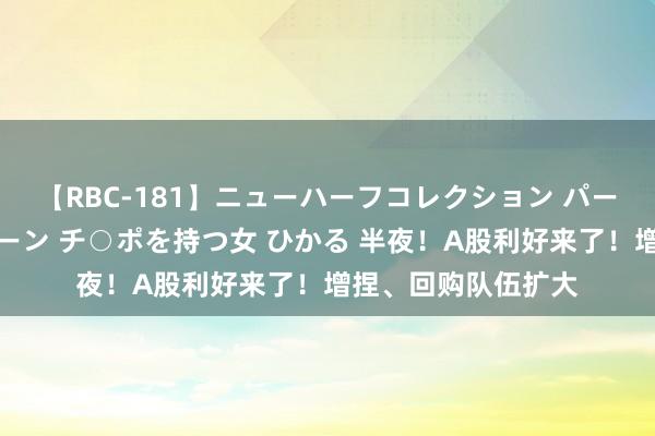 【RBC-181】ニューハーフコレクション パーフェクトエロマシーン チ○ポを持つ女 ひかる 半夜！A股利好来了！增捏、回购队伍扩大