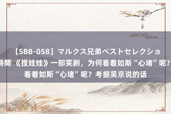 【SBB-058】マルクス兄弟ベストセレクション50タイトル4時間 《捏娃娃》一部笑剧，为何看着如斯“心堵”呢？考据吴京说的话