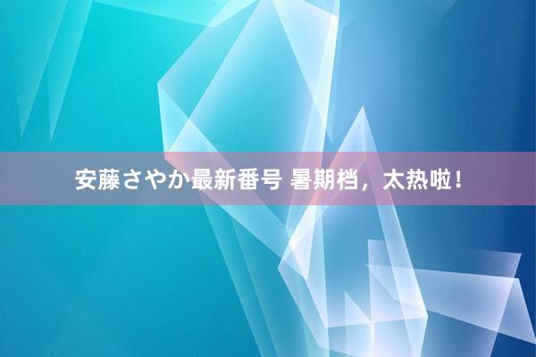 安藤さやか最新番号 暑期档，太热啦！