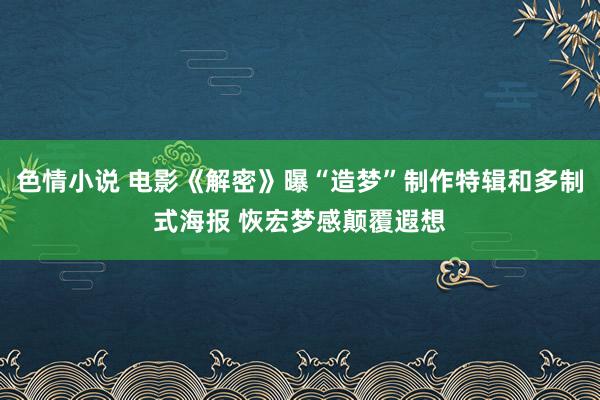 色情小说 电影《解密》曝“造梦”制作特辑和多制式海报 恢宏梦感颠覆遐想