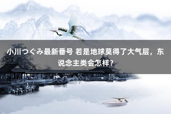 小川つぐみ最新番号 若是地球莫得了大气层，东说念主类会怎样？