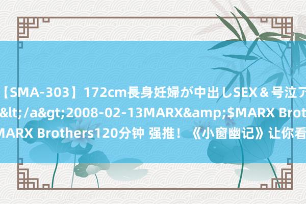 【SMA-303】172cm長身妊婦が中出しSEX＆号泣アナル姦 安藤えみ</a>2008-02-13MARX&$MARX Brothers120分钟 强推！《小窗幽记》让你看过就试吃无限！