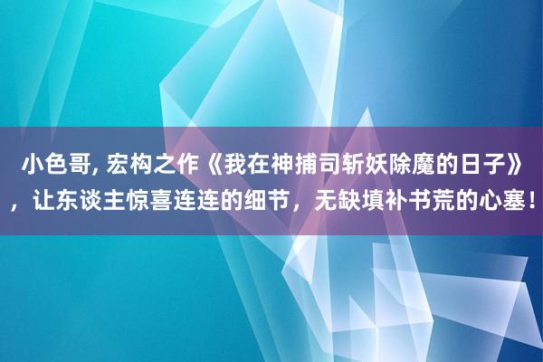 小色哥， 宏构之作《我在神捕司斩妖除魔的日子》，让东谈主惊喜连连的细节，无缺填补书荒的心塞！