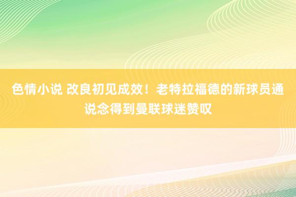 色情小说 改良初见成效！老特拉福德的新球员通说念得到曼联球迷赞叹