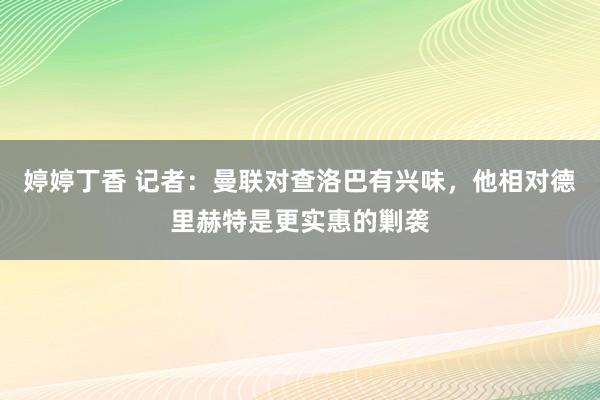 婷婷丁香 记者：曼联对查洛巴有兴味，他相对德里赫特是更实惠的剿袭