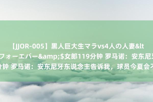 【JJOR-005】黒人巨大生マラvs4人の人妻</a>2008-08-02フォーエバー&$女郎119分钟 罗马诺：安东尼牙东说念主告诉我，球员今夏会不绝留在曼联