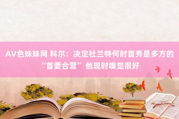 AV色妹妹网 科尔：决定杜兰特何时首秀是多方的“首要合营” 他现时嗅觉很好