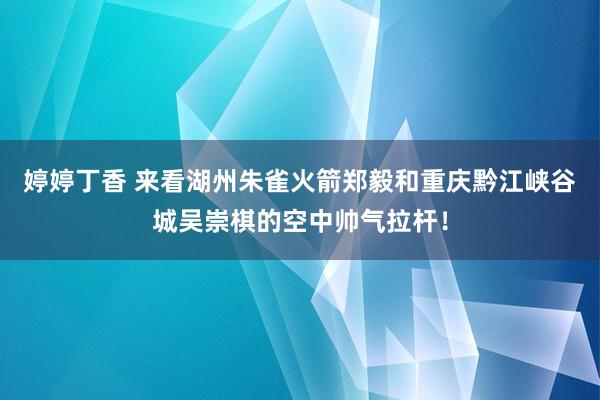 婷婷丁香 来看湖州朱雀火箭郑毅和重庆黔江峡谷城吴崇棋的空中帅气拉杆！