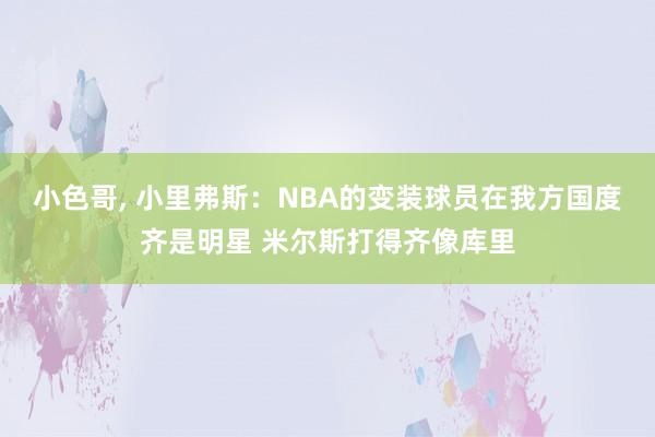 小色哥， 小里弗斯：NBA的变装球员在我方国度齐是明星 米尔斯打得齐像库里