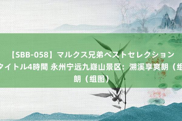 【SBB-058】マルクス兄弟ベストセレクション50タイトル4時間 永州宁远九嶷山景区：溯溪享爽朗（组图）