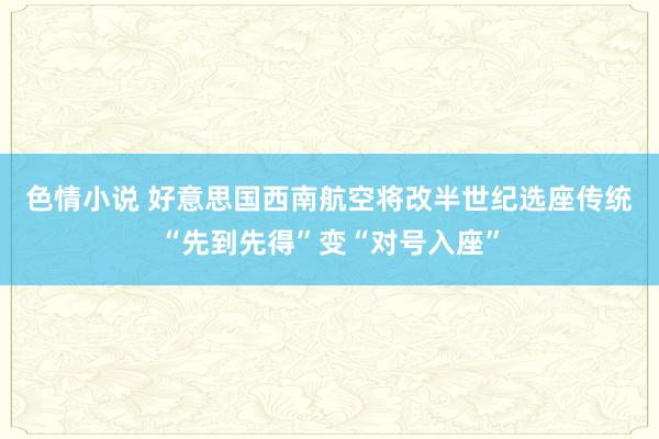 色情小说 好意思国西南航空将改半世纪选座传统　“先到先得”变“对号入座”