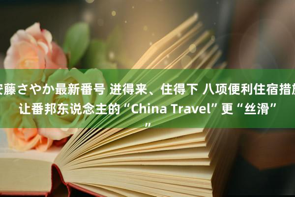 安藤さやか最新番号 进得来、住得下 八项便利住宿措施让番邦东说念主的“China Travel”更“丝滑”