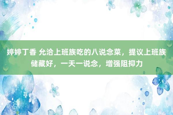 婷婷丁香 允洽上班族吃的八说念菜，提议上班族储藏好，一天一说念，增强阻抑力