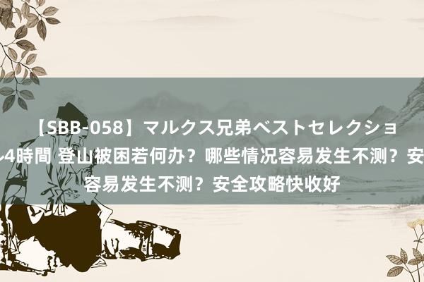 【SBB-058】マルクス兄弟ベストセレクション50タイトル4時間 登山被困若何办？哪些情况容易发生不测？安全攻略快收好