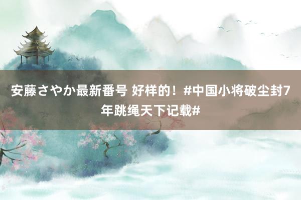 安藤さやか最新番号 好样的！#中国小将破尘封7年跳绳天下记载#