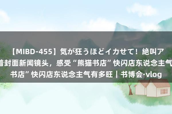 【MIBD-455】気が狂うほどイカせて！絶叫アクメ50連発4時間 随着封面新闻镜头，感受“熊猫书店”快闪店东说念主气有多旺｜书博会·vlog