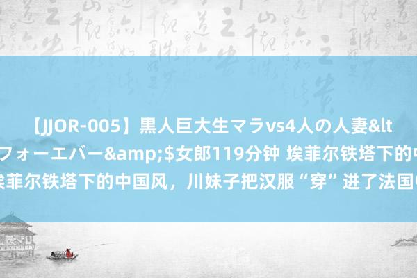 【JJOR-005】黒人巨大生マラvs4人の人妻</a>2008-08-02フォーエバー&$女郎119分钟 埃菲尔铁塔下的中国风，川妹子把汉服“穿”进了法国中小学｜封芒视频