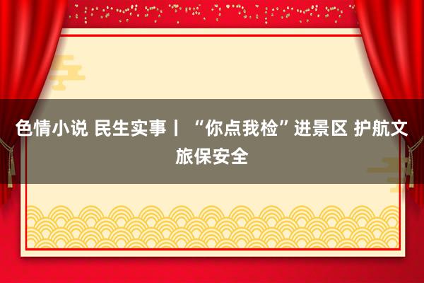 色情小说 民生实事丨 “你点我检”进景区 护航文旅保安全