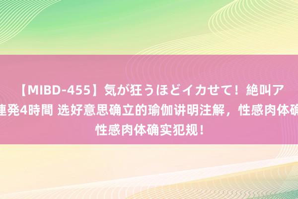 【MIBD-455】気が狂うほどイカせて！絶叫アクメ50連発4時間 选好意思确立的瑜伽讲明注解，性感肉体确实犯规！