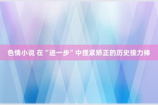 色情小说 在“进一步”中捏紧矫正的历史接力棒