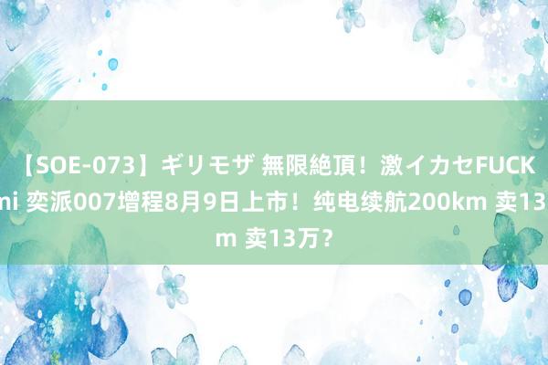 【SOE-073】ギリモザ 無限絶頂！激イカセFUCK Ami 奕派007增程8月9日上市！纯电续航200km 卖13万？