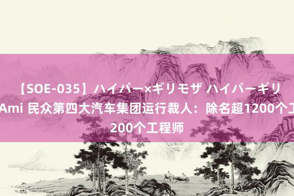 【SOE-035】ハイパー×ギリモザ ハイパーギリモザ Ami 民众第四大汽车集团运行裁人：除名超1200个工程师