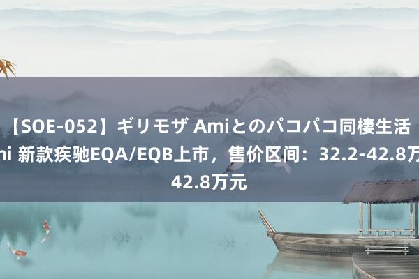 【SOE-052】ギリモザ Amiとのパコパコ同棲生活 Ami 新款疾驰EQA/EQB上市，售价区间：32.2-42.8万元