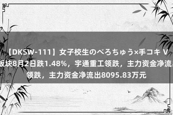 【DKSW-111】女子校生のべろちゅう×手コキ VOL.2 环保建造板块8月2日跌1.48%，宇通重工领跌，主力资金净流出8095.83万元