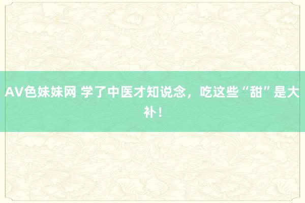 AV色妹妹网 学了中医才知说念，吃这些“甜”是大补！