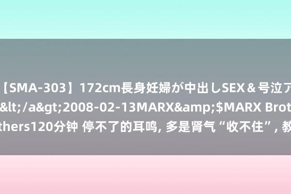 【SMA-303】172cm長身妊婦が中出しSEX＆号泣アナル姦 安藤えみ</a>2008-02-13MARX&$MARX Brothers120分钟 停不了的耳鸣， 多是肾气“收不住”， 教你用活一味药， 耳鸣隐匿!