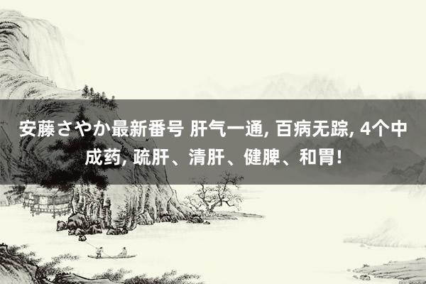 安藤さやか最新番号 肝气一通， 百病无踪， 4个中成药， 疏肝、清肝、健脾、和胃!