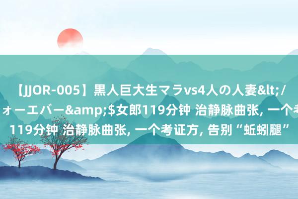 【JJOR-005】黒人巨大生マラvs4人の人妻</a>2008-08-02フォーエバー&$女郎119分钟 治静脉曲张， 一个考证方， 告别“蚯蚓腿”