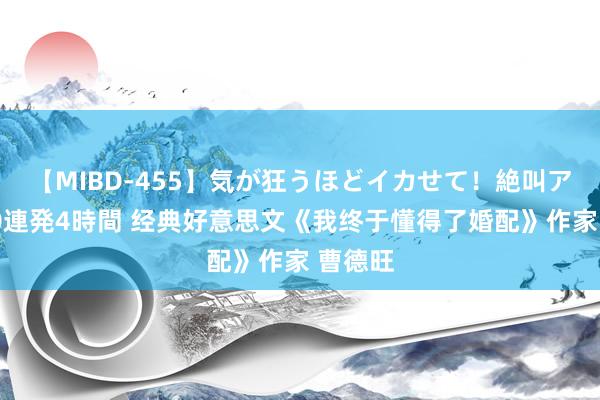 【MIBD-455】気が狂うほどイカせて！絶叫アクメ50連発4時間 经典好意思文《我终于懂得了婚配》作家 曹德旺