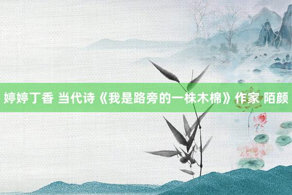 婷婷丁香 当代诗《我是路旁的一株木棉》作家 陌颜