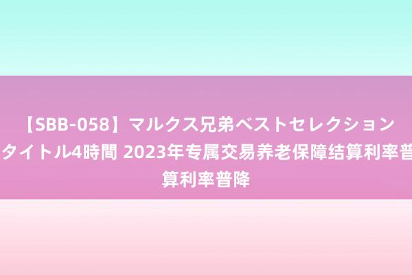 【SBB-058】マルクス兄弟ベストセレクション50タイトル4時間 2023年专属交易养老保障结算利率普降