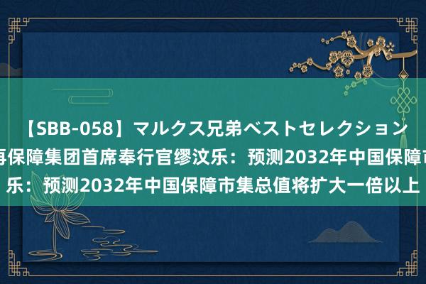 【SBB-058】マルクス兄弟ベストセレクション50タイトル4時間 瑞士再保障集团首席奉行官缪汶乐：预测2032年中国保障市集总值将扩大一倍以上