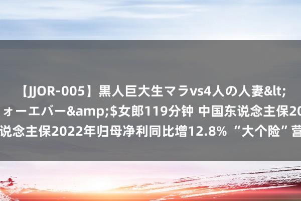 【JJOR-005】黒人巨大生マラvs4人の人妻</a>2008-08-02フォーエバー&$女郎119分钟 中国东说念主保2022年归母净利同比增12.8% “大个险”营销员减半丨财报金选